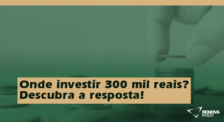 Onde investir 300 mil reais- Descubra a resposta!